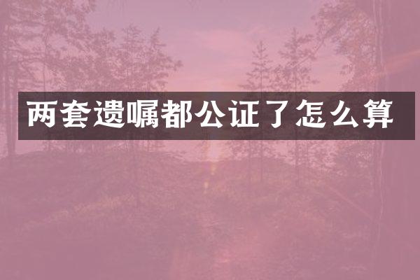 两套遗嘱都公证了怎么算