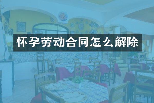 怀孕劳动合同怎么解除