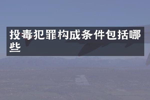 投毒犯罪构成条件包括哪些