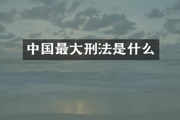 中国最大刑法是什么