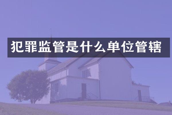 犯罪监管是什么单位管辖