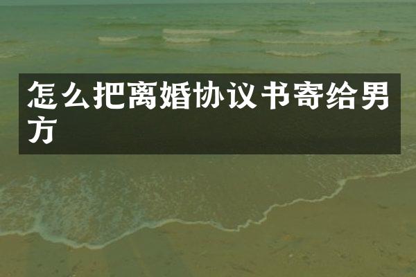 怎么把离婚协议书寄给男方