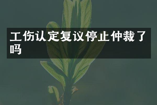 工伤认定复议停止仲裁了吗