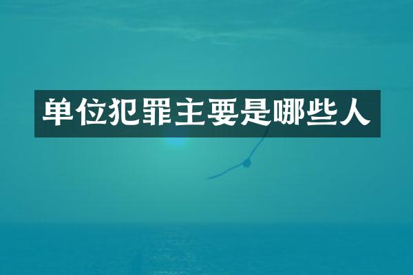 单位犯罪主要是哪些人