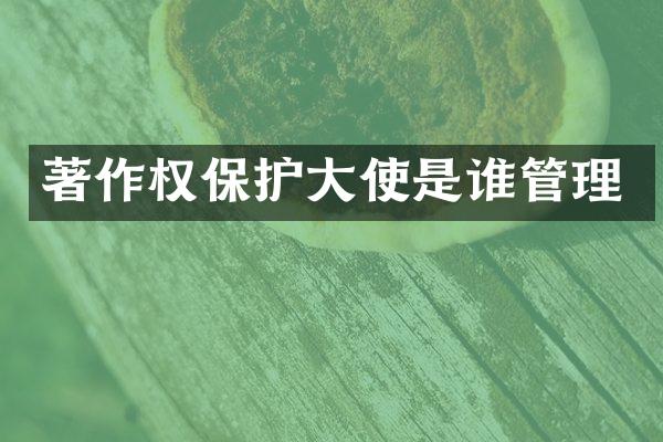 著作权保护大使是谁管理