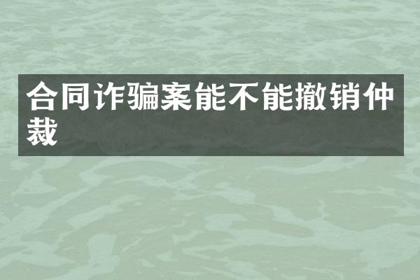 合同诈骗案能不能撤销仲裁