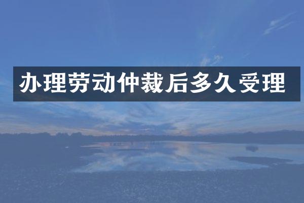 办理劳动仲裁后多久受理
