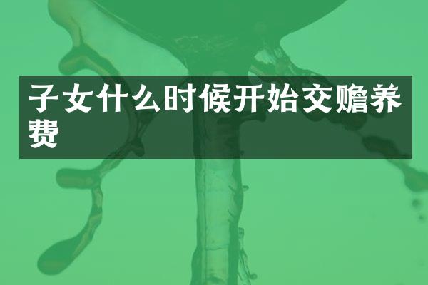 子女什么时候开始交赡养费