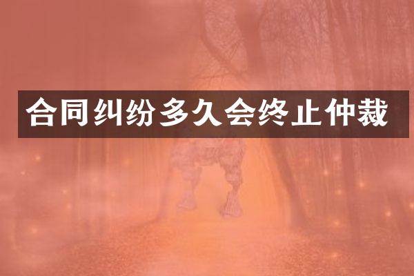 合同纠纷多久会终止仲裁