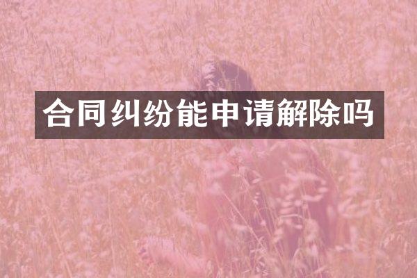 合同纠纷能申请解除吗