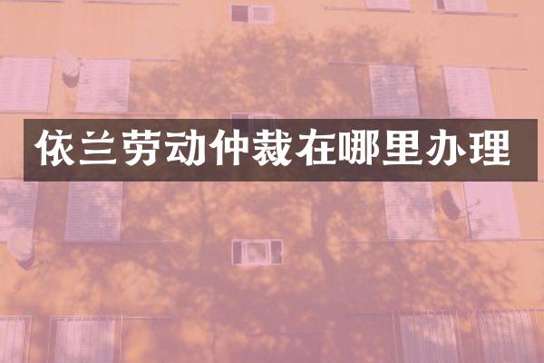 依兰劳动仲裁在哪里办理