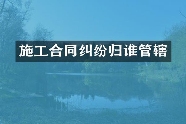 施工合同纠纷归谁管辖