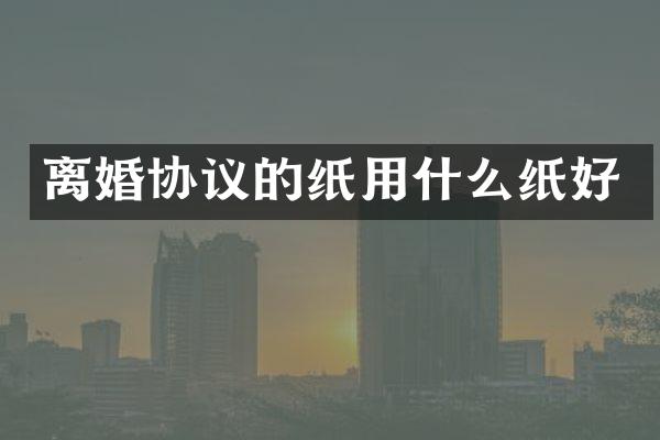 离婚协议的纸用什么纸好