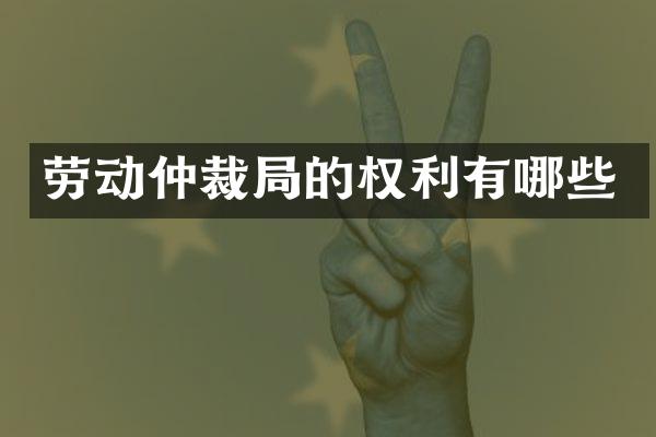 劳动仲裁局的权利有哪些