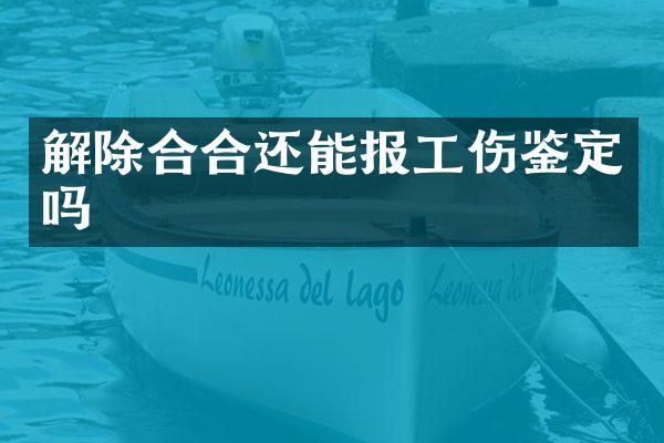 解除合合还能报工伤鉴定吗