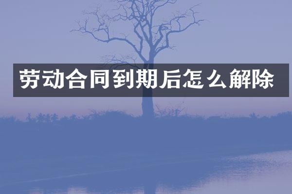 劳动合同到期后怎么解除
