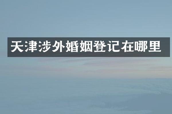 天津涉外婚姻登记在哪里