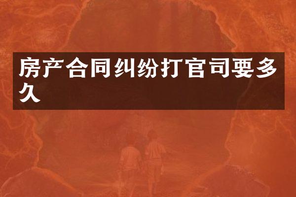 房产合同纠纷打官司要多久