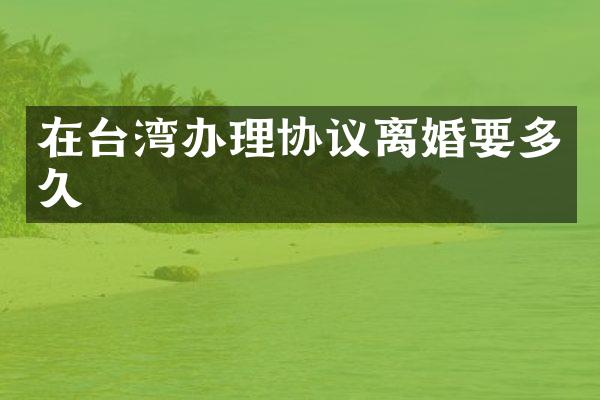 在台湾办理协议离婚要多久
