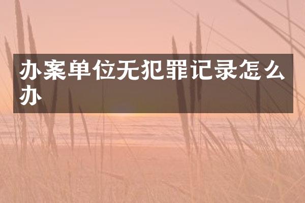办案单位无犯罪记录怎么办
