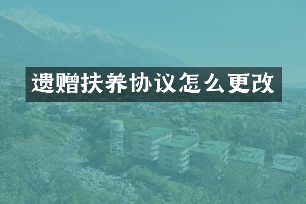 遗赠扶养协议怎么更改