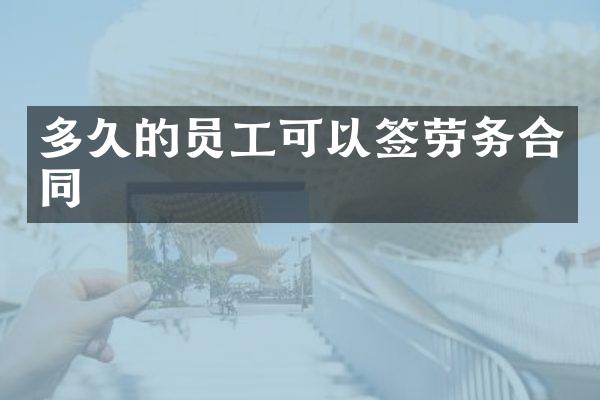 多久的员工可以签劳务合同