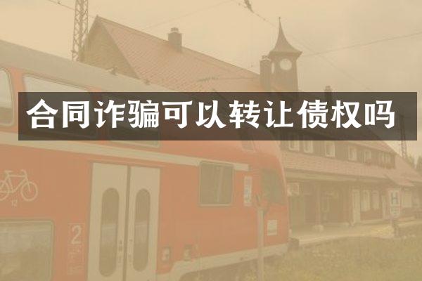 合同诈骗可以转让债权吗
