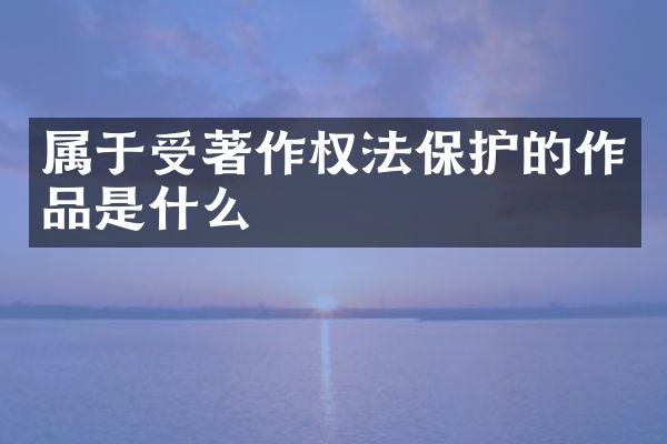 属于受著作权法保护的作品是什么