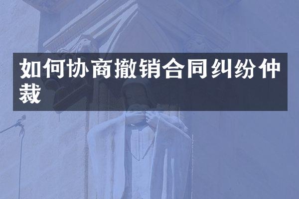 如何协商撤销合同纠纷仲裁