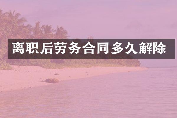 离职后劳务合同多久解除