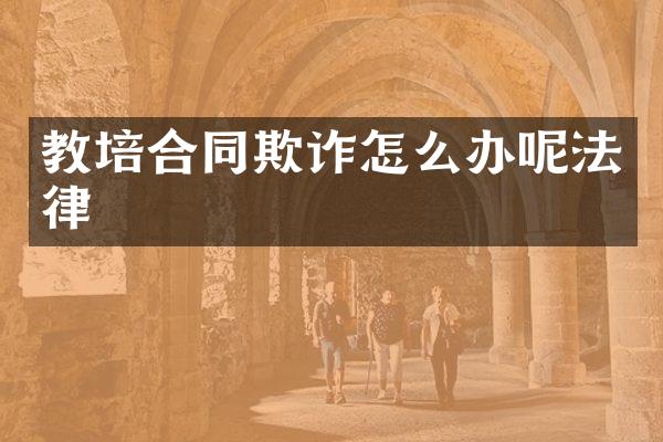 教培合同欺诈怎么办呢法律