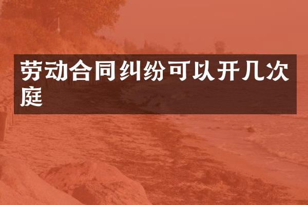 劳动合同纠纷可以开几次庭