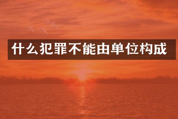 什么犯罪不能由单位构成