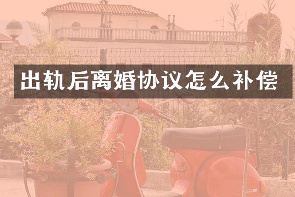 出轨后离婚协议怎么补偿