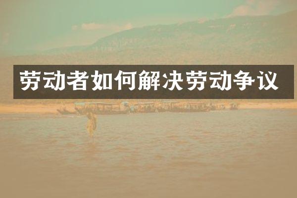 劳动者如何解决劳动争议