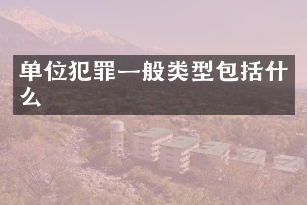 单位犯罪一般类型包括什么