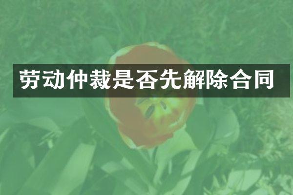 劳动仲裁是否先解除合同