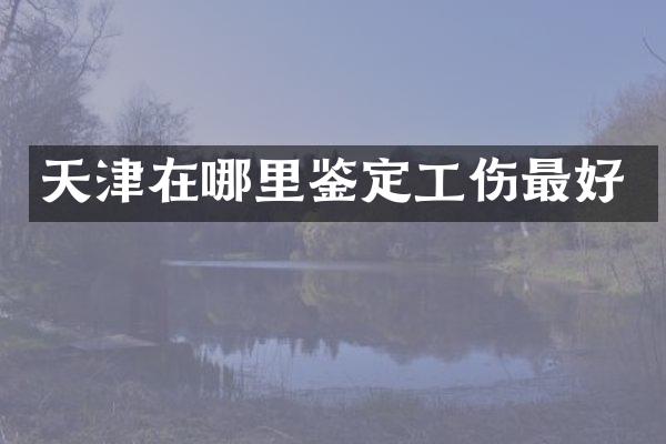 天津在哪里鉴定工伤最好