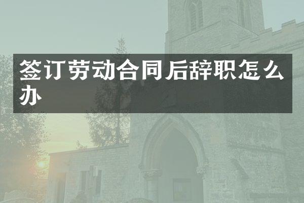 签订劳动合同后辞职怎么办