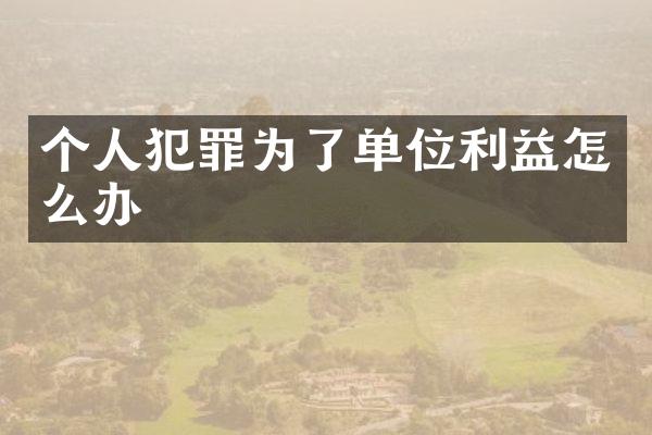 个人犯罪为了单位利益怎么办