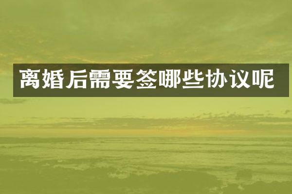 离婚后需要签哪些协议呢