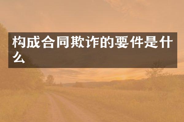 构成合同欺诈的要件是什么
