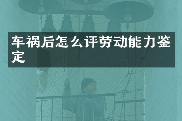 车祸后怎么评劳动能力鉴定