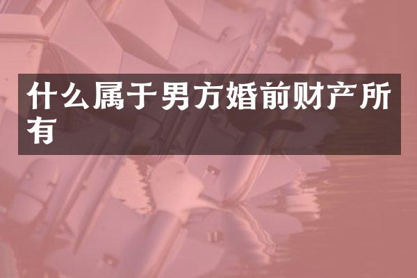 什么属于男方婚前财产所有