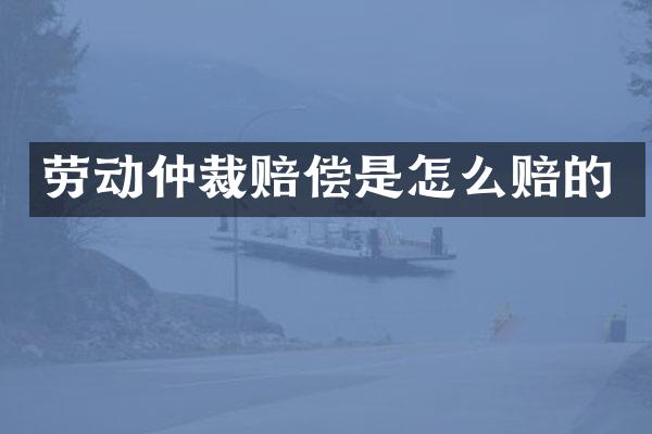 劳动仲裁赔偿是怎么赔的