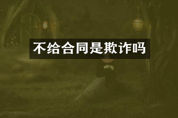 不给合同是欺诈吗