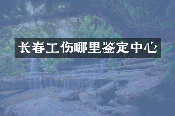 长春工伤哪里鉴定中心