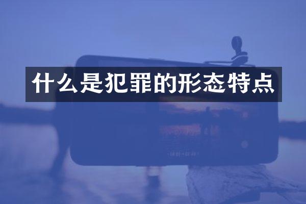 什么是犯罪的形态特点