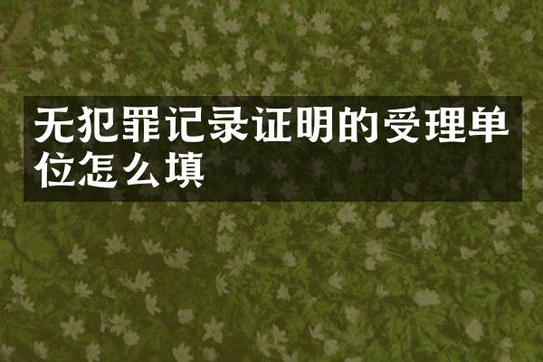 无犯罪记录证明的受理单位怎么填