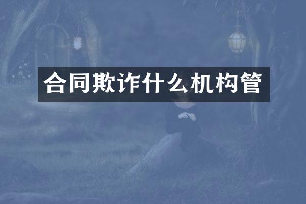 合同欺诈什么机构管